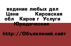 ведение любых дел › Цена ­ 500 - Кировская обл., Киров г. Услуги » Юридические   